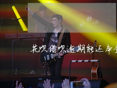 花呗借呗逾期能还本金么 花呗借呗逾期能还本金么