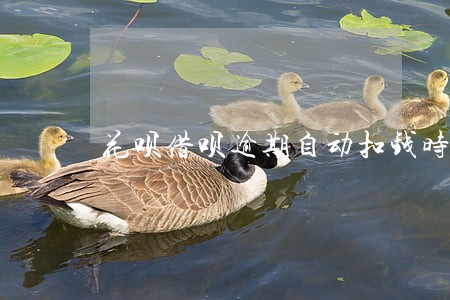 花呗借呗逾期自动扣钱时间 花呗借呗逾期自动扣钱时间