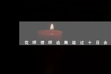 花呗借呗逾期超过十日会怎么样 花呗借呗逾期超过十日会怎么样