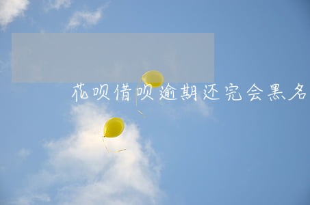 花呗借呗逾期还完会黑名单吗 花呗借呗逾期还完会黑名单吗