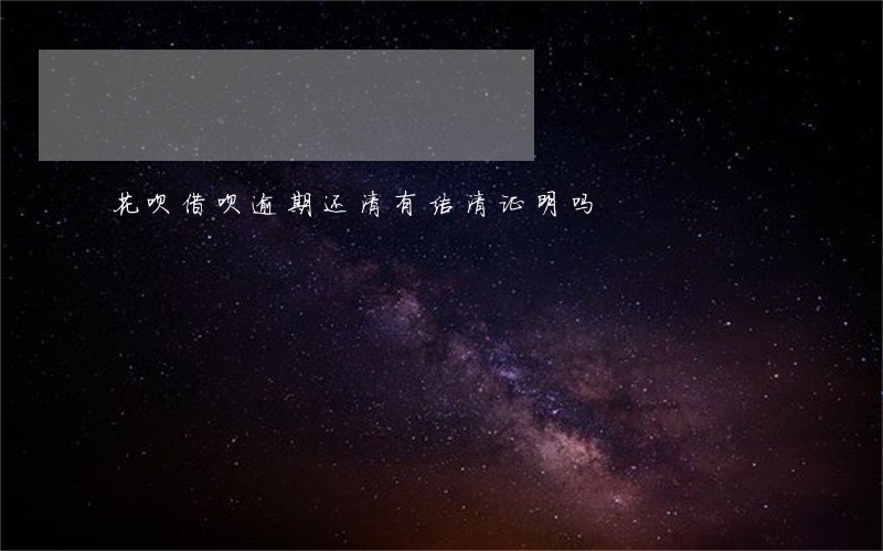 花呗借呗逾期还清有结清证明吗 花呗借呗逾期还清有结清证明吗