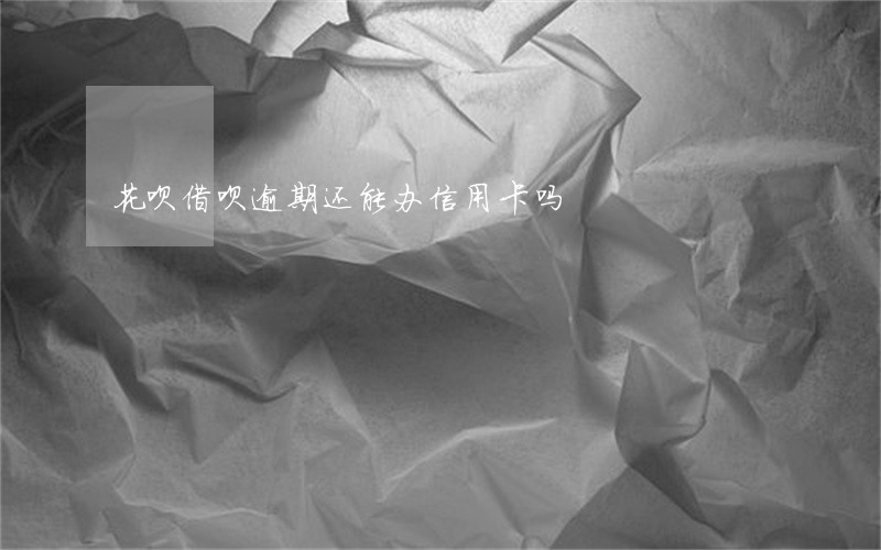 花呗借呗逾期还能办信用卡吗 花呗借呗逾期还能办信用卡吗