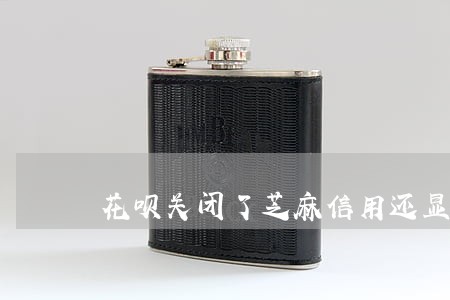 花呗关闭了芝麻信用还显示逾期 花呗关闭了芝麻信用还显示逾期