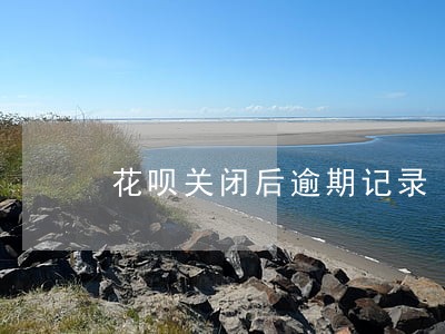 花呗关闭后逾期记录 花呗关闭后逾期记录