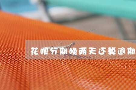 花呗分期晚两天还算逾期吗 花呗分期晚两天还算逾期吗