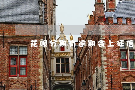 花呗分期有逾期会上征信吗 花呗分期有逾期会上征信吗