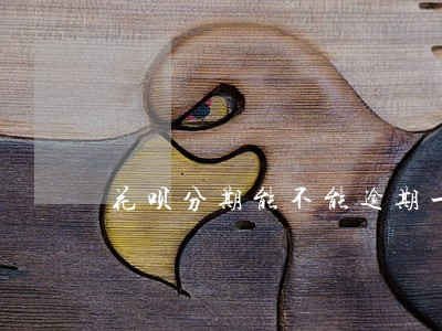 花呗分期能不能逾期一个月 花呗分期能不能逾期一个月