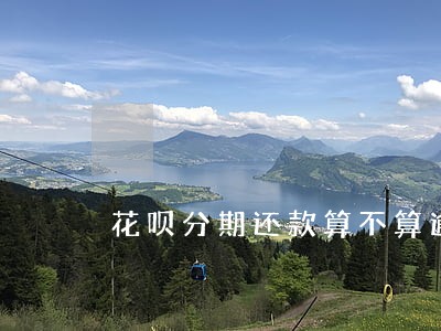 花呗分期还款算不算逾期 花呗分期还款算不算逾期