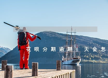 花呗分期逾期6天会怎样 花呗分期逾期6天会怎样