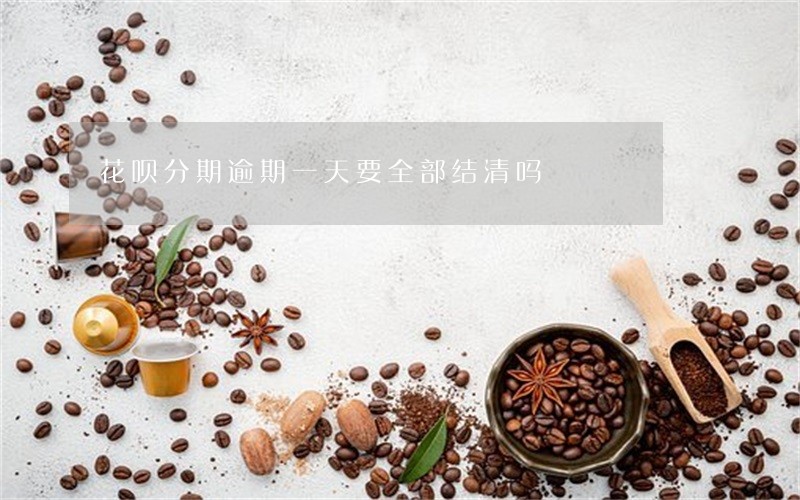 花呗分期逾期一天要全部结清吗 花呗分期逾期一天要全部结清吗