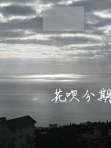 花呗分期逾期后终止分期协议 花呗分期逾期后终止分期协议