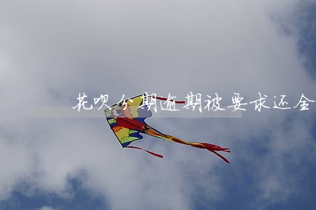 花呗分期逾期被要求还全款 花呗分期逾期被要求还全款