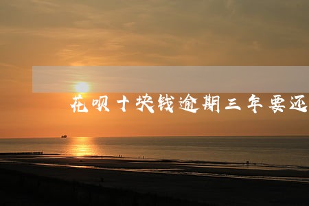 花呗十块钱逾期三年要还多少钱 花呗十块钱逾期三年要还多少钱