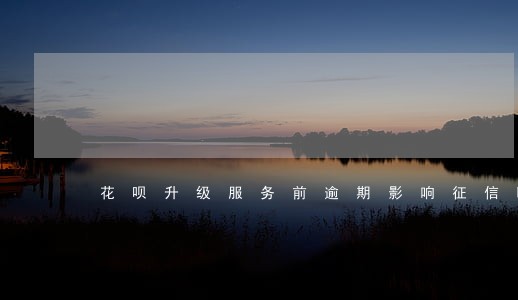 花呗升级服务前逾期影响征信吗 花呗升级服务前逾期影响征信吗