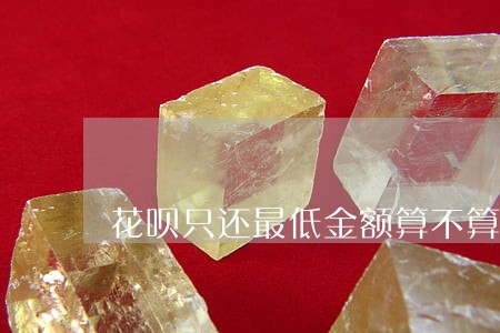 花呗只还最低金额算不算逾期