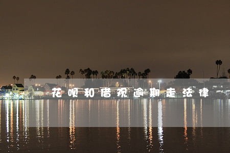 花呗和借观逾期走法律 花呗和借观逾期走法律