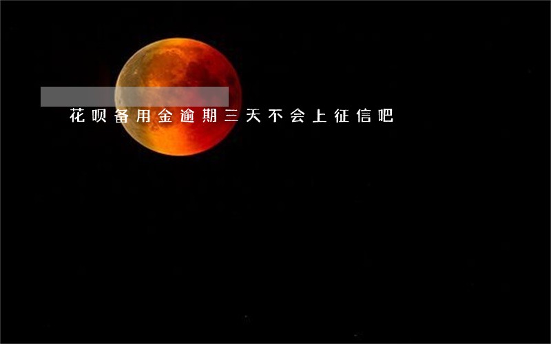 花呗备用金逾期三天不会上征信吧 花呗备用金逾期三天不会上征信吧