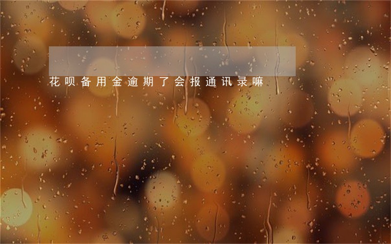 花呗备用金逾期了会报通讯录嘛