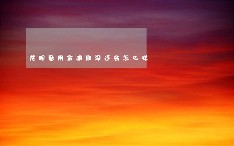 花呗备用金逾期没还会怎么样 花呗备用金逾期没还会怎么样