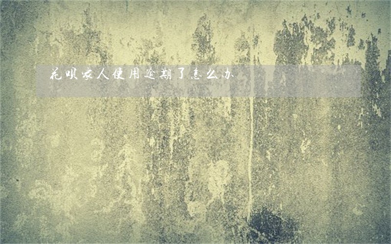 花呗家人使用逾期了怎么办 花呗家人使用逾期了怎么办