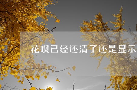 花呗已经还清了还是显示逾期 花呗已经还清了还是显示逾期
