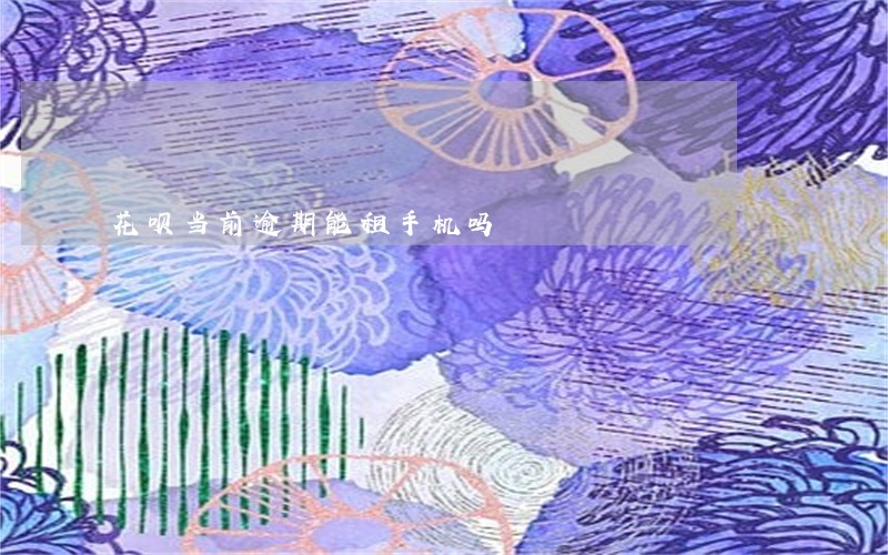 花呗当前逾期能租手机吗 花呗当前逾期能租手机吗