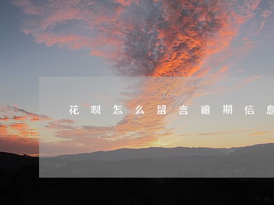 花呗怎么留言逾期信息 花呗怎么留言逾期信息