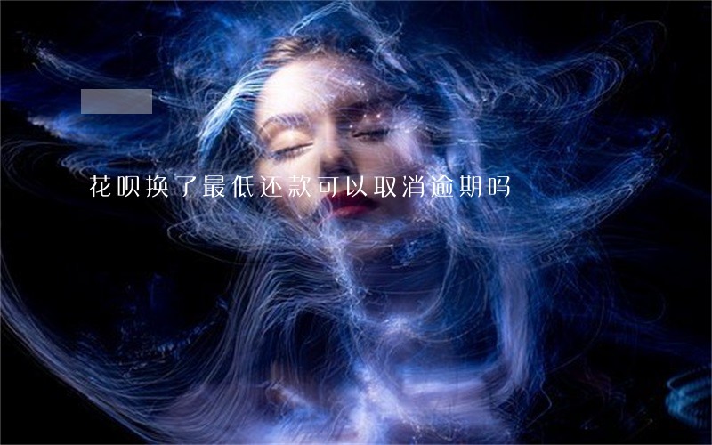 花呗换了最低还款可以取消逾期吗 花呗换了最低还款可以取消逾期吗