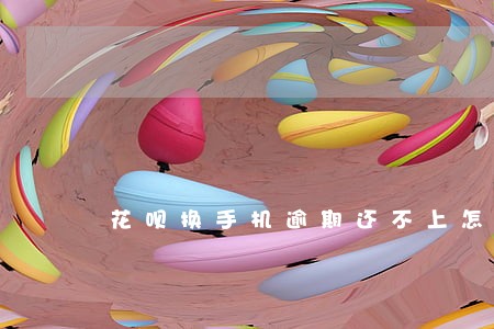 花呗换手机逾期还不上怎么办 花呗换手机逾期还不上怎么办