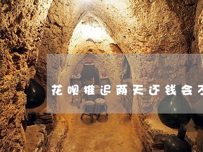 花呗推迟两天还钱会不会逾期 花呗推迟两天还钱会不会逾期