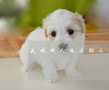 花呗新人版逾期三天