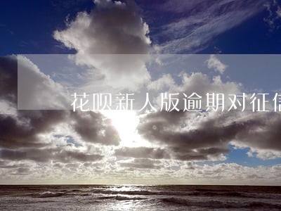 花呗新人版逾期对征信影响的情况 花呗新人版逾期对征信影响的情况