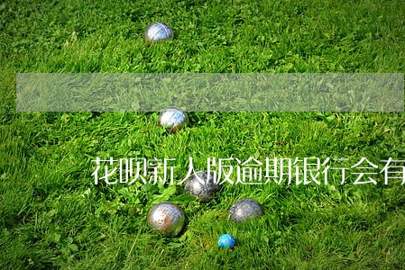 花呗新人版逾期银行会有黑名单嘛 花呗新人版逾期银行会有黑名单嘛