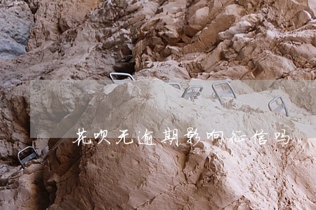 花呗无逾期影响征信吗 花呗无逾期影响征信吗