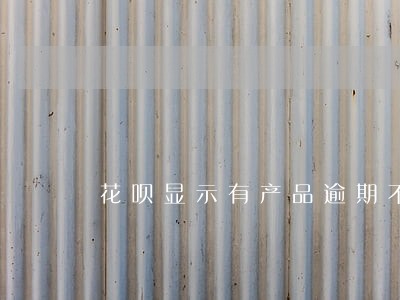 花呗显示有产品逾期不可用 花呗显示有产品逾期不可用