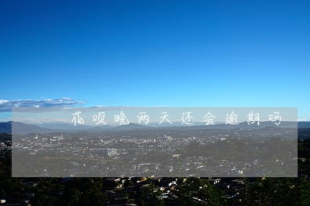 花呗晚两天还会逾期吗 花呗晚两天还会逾期吗