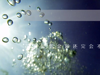 花呗最低金额还完会不会逾期 花呗最低金额还完会不会逾期