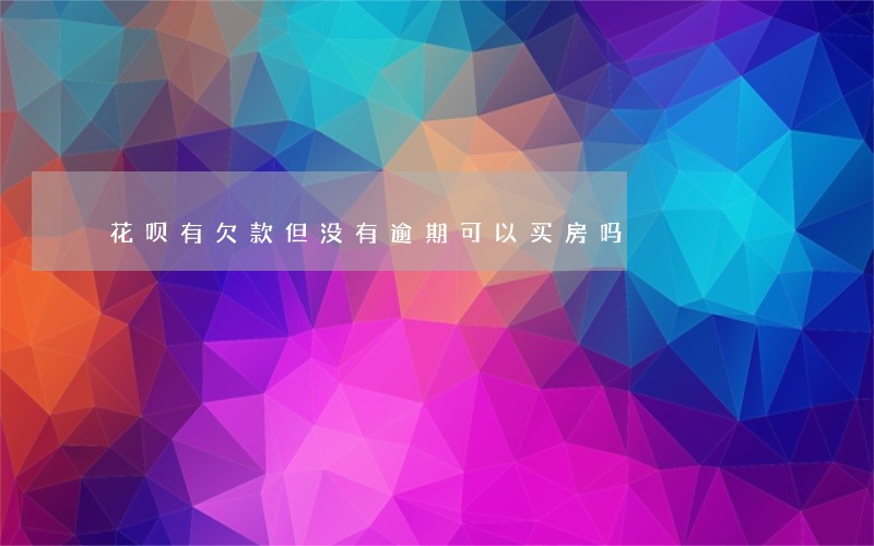 花呗有欠款但没有逾期可以买房吗 花呗有欠款但没有逾期可以买房吗