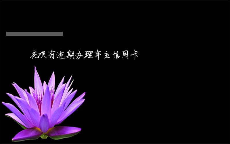 花呗有逾期办理车主信用卡 花呗有逾期办理车主信用卡