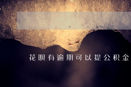 花呗有逾期可以提公积金吗 花呗有逾期可以提公积金吗