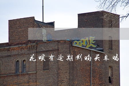 花呗有逾期影响买车吗 花呗有逾期影响买车吗