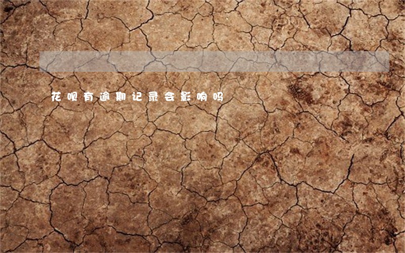 花呗有逾期记录会影响吗 花呗有逾期记录会影响吗
