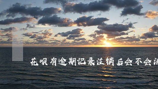 花呗有逾期记录注销后会不会消除 花呗有逾期记录注销后会不会消除