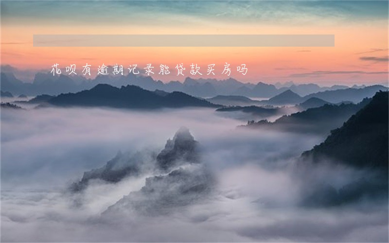花呗有逾期记录能贷款买房吗 花呗有逾期记录能贷款买房吗