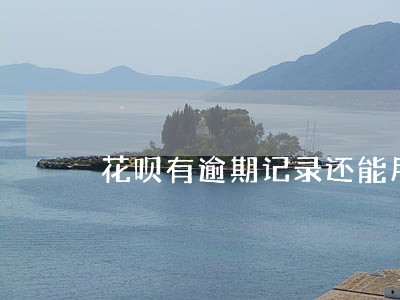 花呗有逾期记录还能用嘛 花呗有逾期记录还能用嘛