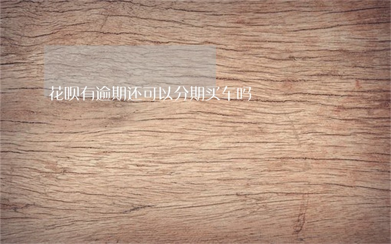 花呗有逾期还可以分期买车吗 花呗有逾期还可以分期买车吗