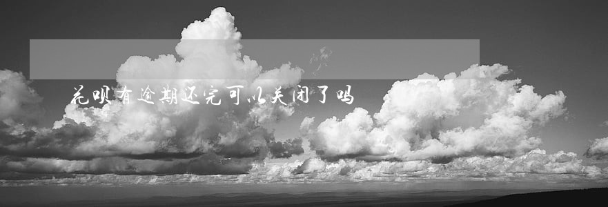 花呗有逾期还完可以关闭了吗 花呗有逾期还完可以关闭了吗