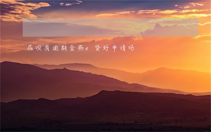 花呗有逾期金燕e贷好申请吗 花呗有逾期金燕e贷好申请吗