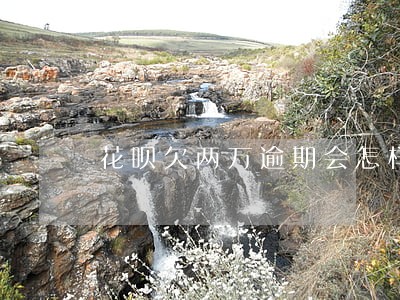 花呗欠两万逾期会怎样 花呗欠两万逾期会怎样