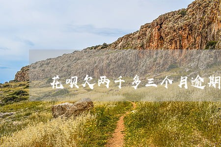 花呗欠两千多三个月逾期 花呗欠两千多三个月逾期